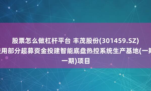股票怎么做杠杆平台 丰茂股份(301459.SZ)：拟使用部分超募资金投建智能底盘热控系统生产基地(一期)项目