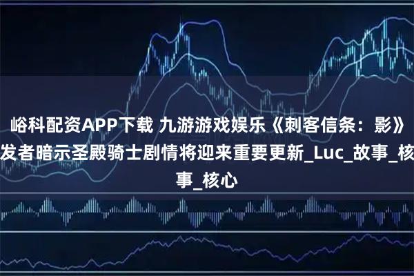 峪科配资APP下载 九游游戏娱乐《刺客信条：影》开发者暗示圣殿骑士剧情将迎来重要更新_Luc_故事_核心