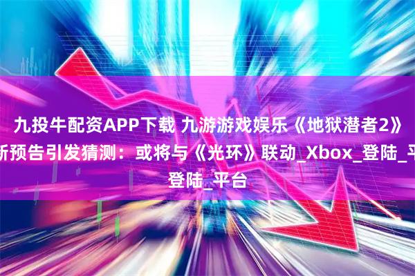 九投牛配资APP下载 九游游戏娱乐《地狱潜者2》最新预告引发猜测：或将与《光环》联动_Xbox_登陆_平台