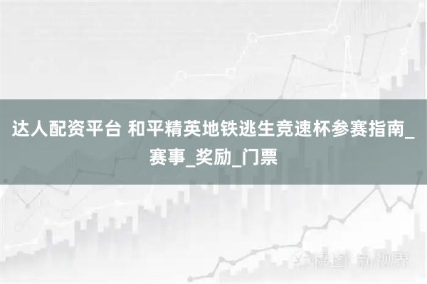 达人配资平台 和平精英地铁逃生竞速杯参赛指南_赛事_奖励_门票