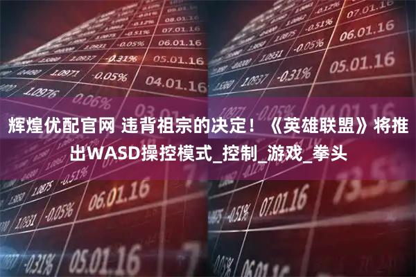 辉煌优配官网 违背祖宗的决定！《英雄联盟》将推出WASD操控模式_控制_游戏_拳头