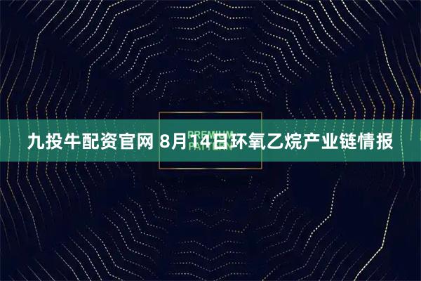 九投牛配资官网 8月14日环氧乙烷产业链情报