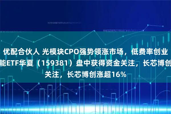 优配合伙人 光模块CPO强势领涨市场，低费率创业板人工智能ETF华夏（159381）盘中获得资金关注，长芯博创涨超16%