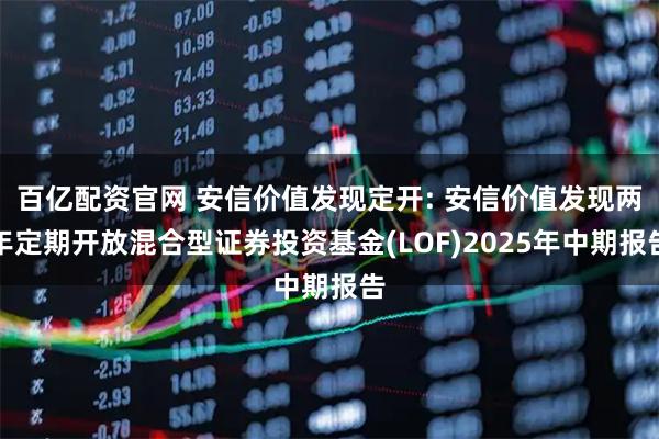 百亿配资官网 安信价值发现定开: 安信价值发现两年定期开放混合型证券投资基金(LOF)2025年中期报告