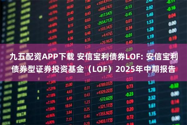 九五配资APP下载 安信宝利债券LOF: 安信宝利债券型证券投资基金（LOF）2025年中期报告