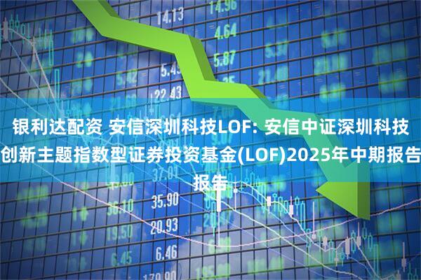 银利达配资 安信深圳科技LOF: 安信中证深圳科技创新主题指数型证券投资基金(LOF)2025年中期报告