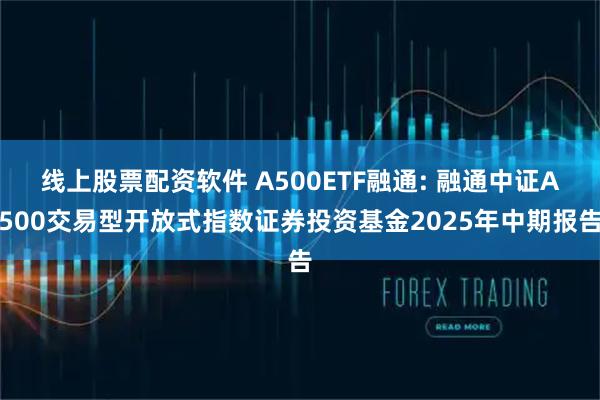 线上股票配资软件 A500ETF融通: 融通中证A500交易型开放式指数证券投资基金2025年中期报告