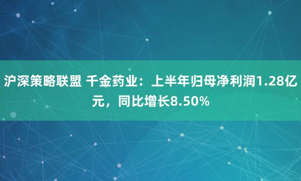 沪深策略联盟 千金药业：上半年归母净利润1.28亿元，同比增长8.50%