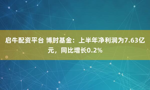 启牛配资平台 博时基金：上半年净利润为7.63亿元，同比增长0.2%