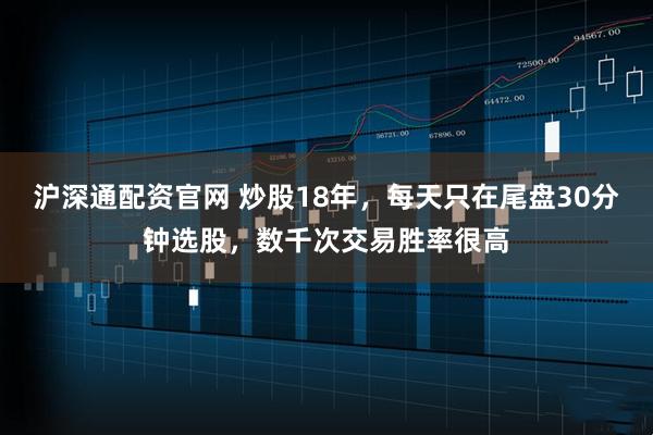 沪深通配资官网 炒股18年，每天只在尾盘30分钟选股，数千次交易胜率很高