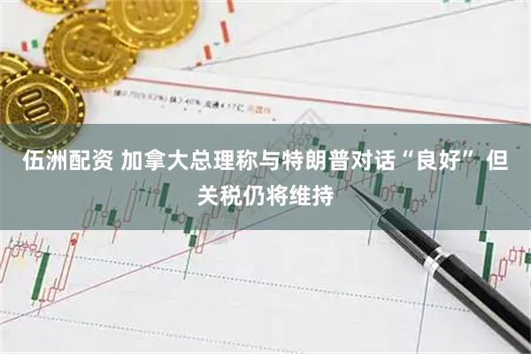 伍洲配资 加拿大总理称与特朗普对话“良好” 但关税仍将维持