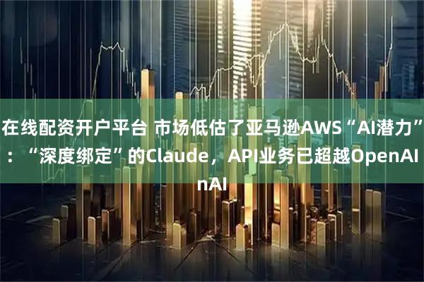 在线配资开户平台 市场低估了亚马逊AWS“AI潜力”：“深度绑定”的Claude，API业务已超越OpenAI