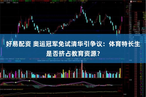 好易配资 奥运冠军免试清华引争议：体育特长生是否挤占教育资源？