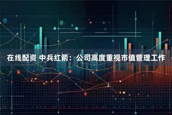 在线配资 中兵红箭：公司高度重视市值管理工作