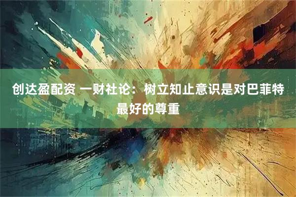 创达盈配资 一财社论：树立知止意识是对巴菲特最好的尊重
