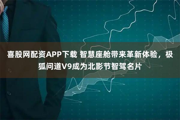 喜股网配资APP下载 智慧座舱带来革新体验，极狐问道V9成为北影节智驾名片