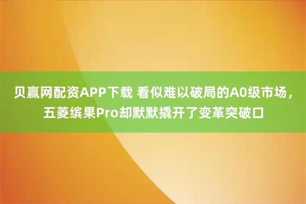 贝赢网配资APP下载 看似难以破局的A0级市场，五菱缤果Pro却默默撬开了变革突破口